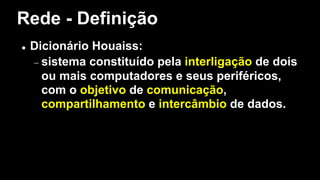 Rede - Definição
l Dicionário Houaiss:
- sistema constituído pela interligação de dois
ou mais computadores e seus periféricos,
com o objetivo de comunicação,
compartilhamento e intercâmbio de dados.
 
