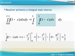 Aula 1: Integrais Múltiplas
CÁLCULO IV
 

 


1
0
1
0
1
0
1
0
)
1
(
)
1
( dy
dx
x
dxdy
x
Resolver primeiro a integral mais interna
 



























1
0
2
2
1
0
2
2
1
2
0
0
2
1
1
2
)
1
(
x
x
dx
x
 