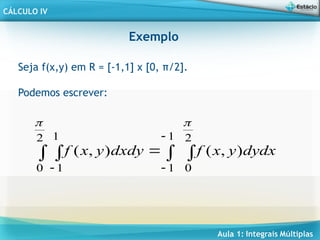 Aula 1: Integrais Múltiplas
CÁLCULO IV
Exemplo
Seja f(x,y) em R = [-1,1] x [0, π/2].
Podemos escrever:
 
 




1
1
2
0
2
0
1
1
)
,
(
)
,
(


dydx
y
x
f
dxdy
y
x
f
 