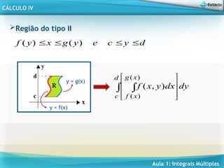 Aula 1: Integrais Múltiplas
CÁLCULO IV
Região do tipo II
d
y
c
e
y
g
x
y
f 


 )
(
)
(
y = f(x)
y = g(x)
dy
dx
y
x
f
d
c
x
g
x
f
 







 )
(
)
(
)
,
(
 