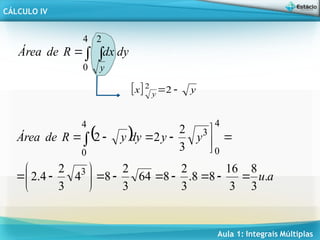 Aula 1: Integrais Múltiplas
CÁLCULO IV
 

4
0
2
y
dy
dx
R
de
Área
  y
x y 
2
2
 
a
u
y
y
dy
y
R
de
Área
.
3
8
3
16
8
8
.
3
2
8
64
3
2
8
4
3
2
4
.
2
3
2
2
2
3
4
0
3
4
0























 