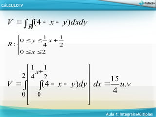 Aula 1: Integrais Múltiplas
CÁLCULO IV










2
0
2
1
4
1
0
:
x
x
y
R
 

 R
dxdy
y
x
V )
4
(
v
u
dx
dy
y
x
V
x
.
4
15
)
4
(
2
0
2
1
4
1
0















 

 