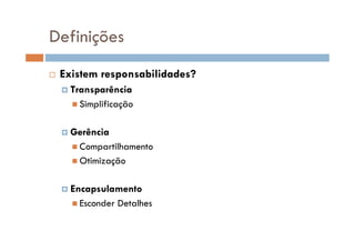  Existem responsabilidades?
 Transparência
 Simplificação
 Gerência
 Compartilhamento
 Otimização
 Encapsulamento
 Esconder Detalhes
Definições
 