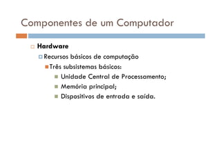 Componentes de um Computador
 Hardware
 Recursos básicos de computação
Três subsistemas básicos:
 Unidade Central de Processamento;
 Memória principal;
 Dispositivos de entrada e saída.
 