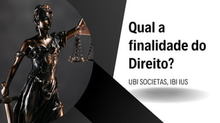 Qual a
finalidade do
Direito?
UBI SOCIETAS, IBI IUS
 