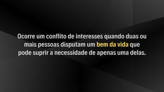 Ocorre um conflito de interesses quando duas ou
mais pessoas disputam um bem da vida que
pode suprir a necessidade de apenas uma delas.
 