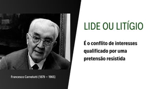 LIDE OU LITÍGIO
É o conflito de interesses
qualificado por uma
pretensão resistida
Francesco Carnelutti (1879 – 1965)
 