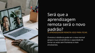 Será que a
aprendizagem
remota será o novo
padrão?
A APRENDIZAGEM REMOTA VEIO PARA FICAR.
O ensino à distância pode ser o novo normal
graças à sua conveniência e capacidade de
tornar as aulas sem fronteiras e mais
envolventes.
 