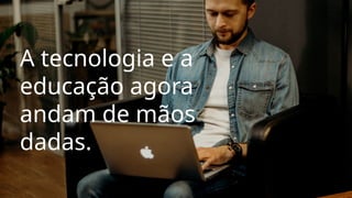 A tecnologia e a
educação agora
andam de mãos
dadas.
 