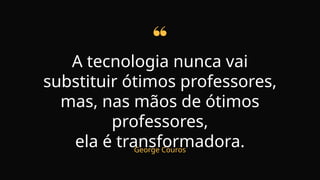 A tecnologia nunca vai
substituir ótimos professores,
mas, nas mãos de ótimos
professores,
ela é transformadora.
George Couros
 