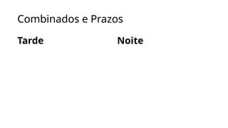 Combinados e Prazos
Tarde Noite
 