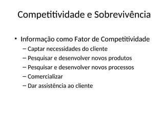 Competitividade e Sobrevivência
• Informação como Fator de Competitividade
– Captar necessidades do cliente
– Pesquisar e desenvolver novos produtos
– Pesquisar e desenvolver novos processos
– Comercializar
– Dar assistência ao cliente
COMPETITIVIDADE
E
SOBREVIVÊNCIA
 
