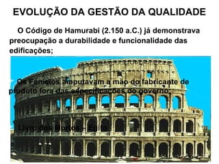  O Código de Hamurabi (2.150 a.C.) já demonstrava
preocupação a durabilidade e funcionalidade das
edificações;
EVOLUÇÃO DA GESTÃO DA QUALIDADE
 Os Fenícios amputavam a mão do fabricante de
produto fora das especificações do governo;
 Livro dos Mortos – Egito
 