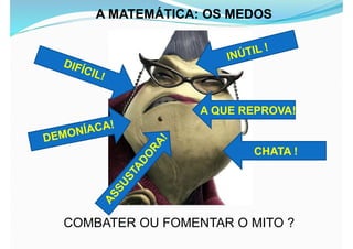 COMBATER OU FOMENTAR O MITO ?
A MATEMÁTICA: OS MEDOS
CHATA !
A QUE REPROVA!
 