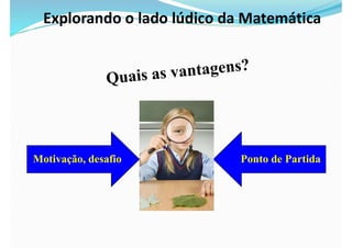 Explorando o lado lúdico da Matemática
Motivação, desafio Ponto de Partida
 