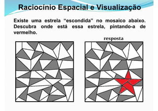 Raciocínio Espacial e Visualização
Existe uma estrela “escondida” no mosaico abaixo.
Descubra onde está essa estrela, pintando-a de
vermelho.
resposta
 