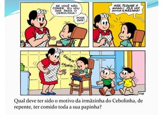 Qual deve ter sido o motivo da irmãzinha do Cebolinha, de
repente, ter comido toda a sua papinha?
 