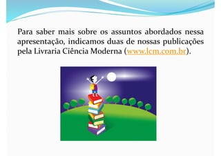 Para saber mais sobre os assuntos abordados nessa
apresentação, indicamos duas de nossas publicações
pela Livraria Ciência Moderna (www.lcm.com.br).
 