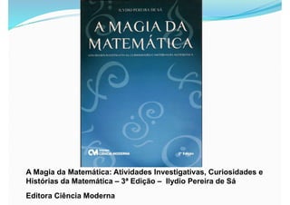 A Magia da Matemática: Atividades Investigativas, Curiosidades e
Histórias da Matemática – 3ª Edição – Ilydio Pereira de Sá
Editora Ciência Moderna
 
