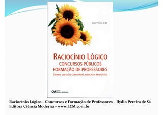 Raciocínio Lógico – Concursos e Formação de Professores – Ilydio Pereira de Sá
Editora Ciência Moderna – www.LCM.com.br
 