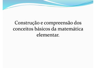 Construção e compreensão dos
conceitos básicos da matemática
elementar.
 