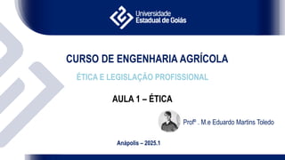 CURSO DE ENGENHARIA AGRÍCOLA
ÉTICA E LEGISLAÇÃO PROFISSIONAL
AULA 1 – ÉTICA
Anápolis – 2025.1
Profº . M.e Eduardo Martins Toledo
 