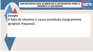 IMPORTÂNCIA DOS ALIMENTOS E NUTRIENTES PARA O
HOMEM E A SOCIEDADE
Exemplo:
A falta de vitamina C causa escorbuto (sangramento
gengival, fraqueza).
 