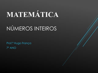 MATEMÁTICA
NÚMEROS INTEIROS
Prof.ª Hugo França
7º ANO
 