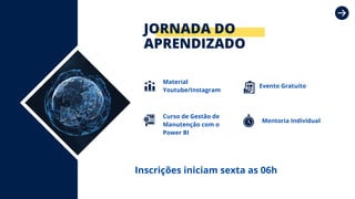 JORNADA DO
APRENDIZADO
Evento Gratuito
Material
Youtube/Instagram
Curso de Gestão de
Manutenção com o
Power BI
Mentoria Individual
Inscrições iniciam sexta as 06h
 