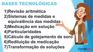 BASES TECNOLÓGICAS
1)Revisão aritmética
2)Sistemas de medidas e
equivalência das medidas
3)Medicação em solução
4)Particularidades
5)Cálculo de gotejamento de soro
6)Rediluição de medicação
7)Transformação de soluções
 