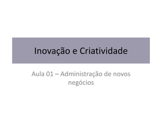 Inovação e Criatividade
Aula 01 – Administração de novos
negócios
 