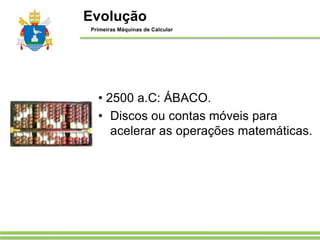 • 2500 a.C: ÁBACO.
• Discos ou contas móveis para
acelerar as operações matemáticas.
Evolução
Primeiras Máquinas de Calcular
 