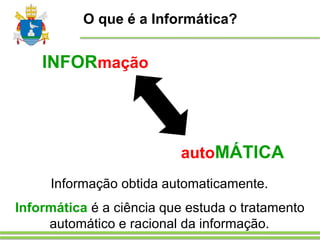 O que é a Informática?
autoMÁTICA
INFORmação
Informação obtida automaticamente.
Informática é a ciência que estuda o tratamento
automático e racional da informação.
 