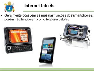 Internet tablets
• Geralmente possuem as mesmas funções dos smartphones,
porém não funcionam como telefone celular.
 