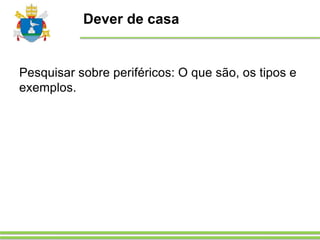 Dever de casa
Pesquisar sobre periféricos: O que são, os tipos e
exemplos.
 