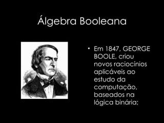 Álgebra Booleana Em 1847, GEORGE BOOLE, criou novos raciocínios aplicáveis ao estudo da computação, baseados na lógica binária; 