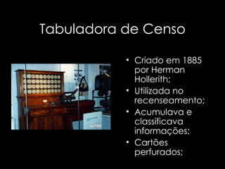 Tabuladora de Censo Criado em 1885 por Herman Hollerith; Utilizada no recenseamento; Acumulava e classificava informações; Cartões perfurados; 