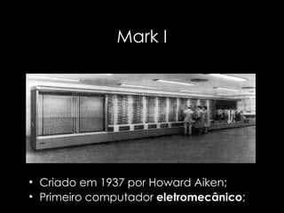 Mark I Criado em 1937 por Howard Aiken; Primeiro computador  eletromecânico ; 