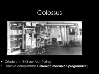 Colossus Criado em 1943 por Alan Turing; Primeiro computador  eletrônico mecânico programável ; 