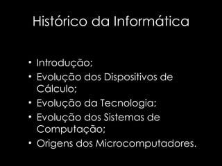Histórico da Informática Introdução; Evolução dos Dispositivos de Cálculo; Evolução da Tecnologia; Evolução dos Sistemas de Computação; Origens dos Microcomputadores. 