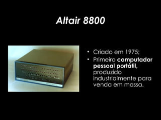 Altair 8800 Criado em 1975; Primeiro  computador pessoal portátil,  produzido industrialmente para venda em massa. 