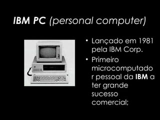 IBM PC  (personal computer) Lançado em 1981 pela IBM Corp.  Primeiro microcomputador pessoal da  IBM  a ter grande sucesso comercial; 