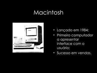 Macintosh Lançado em 1984; Primeiro computador a apresentar interface com o usuário; Sucesso em vendas. 