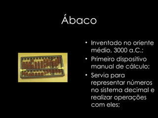 Ábaco Inventado no oriente médio, 3000 a.C.;  Primeiro dispositivo manual de cálculo; Servia para representar números no sistema decimal e realizar operações com eles; 