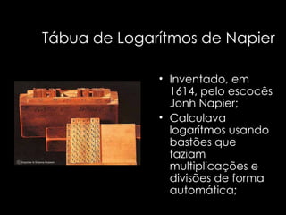 Tábua de Logarítmos de Napier Inventado, em 1614, pelo escocês Jonh Napier; Calculava logarítmos usando bastões que faziam multiplicações e divisões de forma automática; 