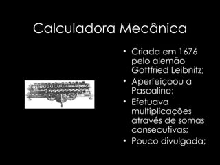 Calculadora Mecânica Criada em 1676 pelo alemão Gottfried Leibnitz; Aperfeiçoou a Pascaline; Efetuava multiplicações através de somas consecutivas;  Pouco divulgada; 