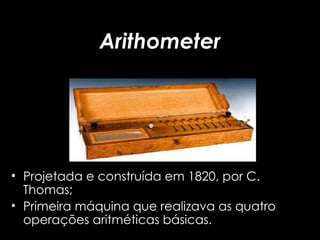 Arithometer Projetada e construída em 1820, por C. Thomas; Primeira máquina que realizava as quatro operações aritméticas básicas. 