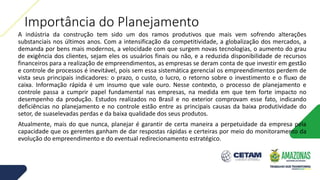 Importância do Planejamento
A indústria da construção tem sido um dos ramos produtivos que mais vem sofrendo alterações
substanciais nos últimos anos. Com a intensificação da competitividade, a globalização dos mercados, a
demanda por bens mais modernos, a velocidade com que surgem novas tecnologias, o aumento do grau
de exigência dos clientes, sejam eles os usuários finais ou não, e a reduzida disponibilidade de recursos
financeiros para a realização de empreendimentos, as empresas se deram conta de que investir em gestão
e controle de processos é inevitável, pois sem essa sistemática gerencial os empreendimentos perdem de
vista seus principais indicadores: o prazo, o custo, o lucro, o retorno sobre o investimento e o fluxo de
caixa. Informação rápida é um insumo que vale ouro. Nesse contexto, o processo de planejamento e
controle passa a cumprir papel fundamental nas empresas, na medida em que tem forte impacto no
desempenho da produção. Estudos realizados no Brasil e no exterior comprovam esse fato, indicando
deficiências no planejamento e no controle estão entre as principais causas da baixa produtividade do
setor, de suaselevadas perdas e da baixa qualidade dos seus produtos.
Atualmente, mais do que nunca, planejar é garantir de certa maneira a perpetuidade da empresa pela
capacidade que os gerentes ganham de dar respostas rápidas e certeiras por meio do monitoramento da
evolução do empreendimento e do eventual redirecionamento estratégico.
 