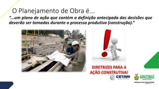 O Planejamento de Obra é...
“...um plano de ação que contém a definição antecipada das decisões que
deverão ser tomadas durante o processo produtivo (construção).”
DIRETRIZES PARA A
AÇÃO CONSTRUTIVA!
 