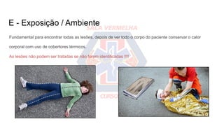 E - Exposição / Ambiente
Fundamental para encontrar todas as lesões, depois de ver todo o corpo do paciente conservar o calor
corporal com uso de cobertores térmicos.
As lesões não podem ser tratadas se não forem identificadas !!!!
 